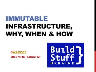 IMMUTABLE
INFRASTRUCTURE,
WHY, WHEN & HOW
@WAXZCE
QUENTIN ADAM AT
 
