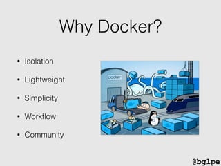 @bglpe
Why Docker?
• Isolation
• Lightweight
• Simplicity
• Workﬂow
• Community
 