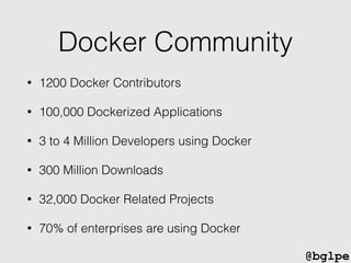 @bglpe
Docker Community
• 1200 Docker Contributors
• 100,000 Dockerized Applications
• 3 to 4 Million Developers using Docker
• 300 Million Downloads
• 32,000 Docker Related Projects
• 70% of enterprises are using Docker
 