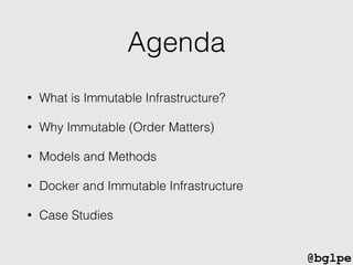 @bglpe
Agenda
• What is Immutable Infrastructure?
• Why Immutable (Order Matters)
• Models and Methods
• Docker and Immutable Infrastructure
• Case Studies
 