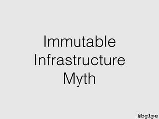 @bglpe
Immutable
Infrastructure
Myth
 