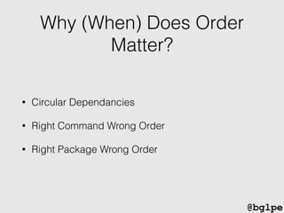 @bglpe
Why (When) Does Order
Matter?
• Circular Dependancies
• Right Command Wrong Order
• Right Package Wrong Order
 
