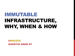IMMUTABLE
INFRASTRUCTURE,
WHY, WHEN & HOW
@WAXZCE
QUENTIN ADAM AT
 