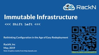Immutable Infrastructure
Rethinking Conﬁguration in the Age of Easy Redeployment
RackN, Inc
May, 2019
Note: Graphics mainly from http://pexels.com
<<< Shift Left <<<
https://u.rackn.io/interop2019
 