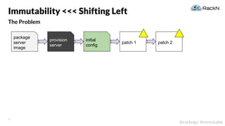 21
@rackngo #immutable
The Problem
Immutability <<< Shifting Left
patch 1 patch 2
package
server
image
provision
server
initial
config
 