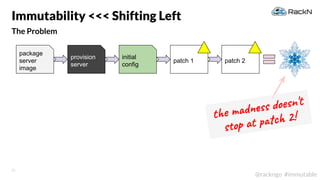 22
@rackngo #immutable
The Problem
Immutability <<< Shifting Left
patch 1 patch 2
the madness doesn't
stop at patch 2!
package
server
image
provision
server
initial
config
 