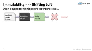 25
@rackngo #immutable
Apply cloud and container lessons to our Bare Metal …
Immutability <<< Shifting Left
package
server
image
provision
server
initial
config
destroy!!
 