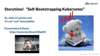 5
@rackngo #immutable
Storytime! “Self-Bootstrapping Kubernetes”
So, while it’s pretty cool,
it’s not “real” immutability
Presentation & Demo
https://youtu.be/OowxF6GqK4I
sad!
 
