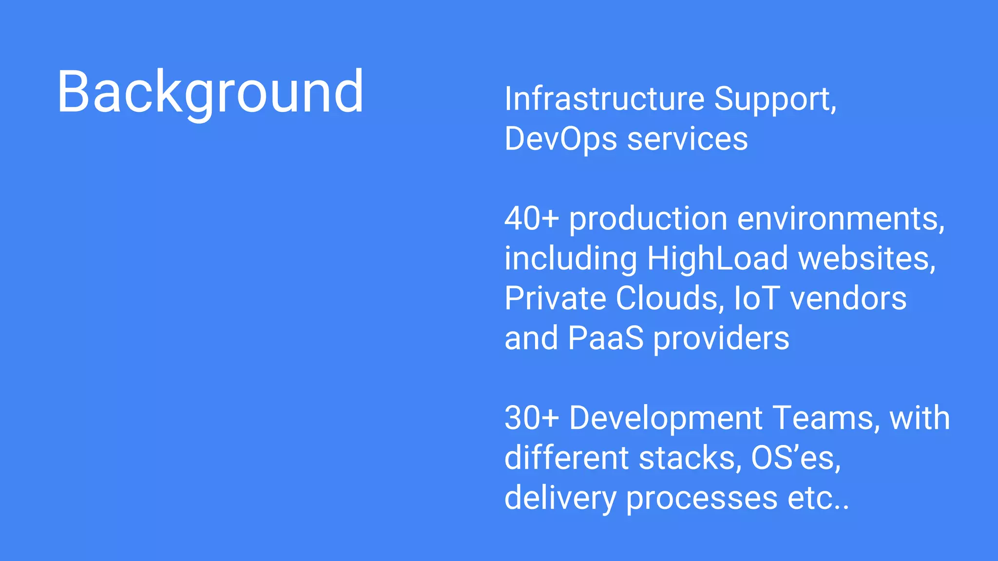 Background Infrastructure Support,
DevOps services
40+ production environments,
including HighLoad websites,
Private Clouds, IoT vendors
and PaaS providers
30+ Development Teams, with
different stacks, OS’es,
delivery processes etc..
 