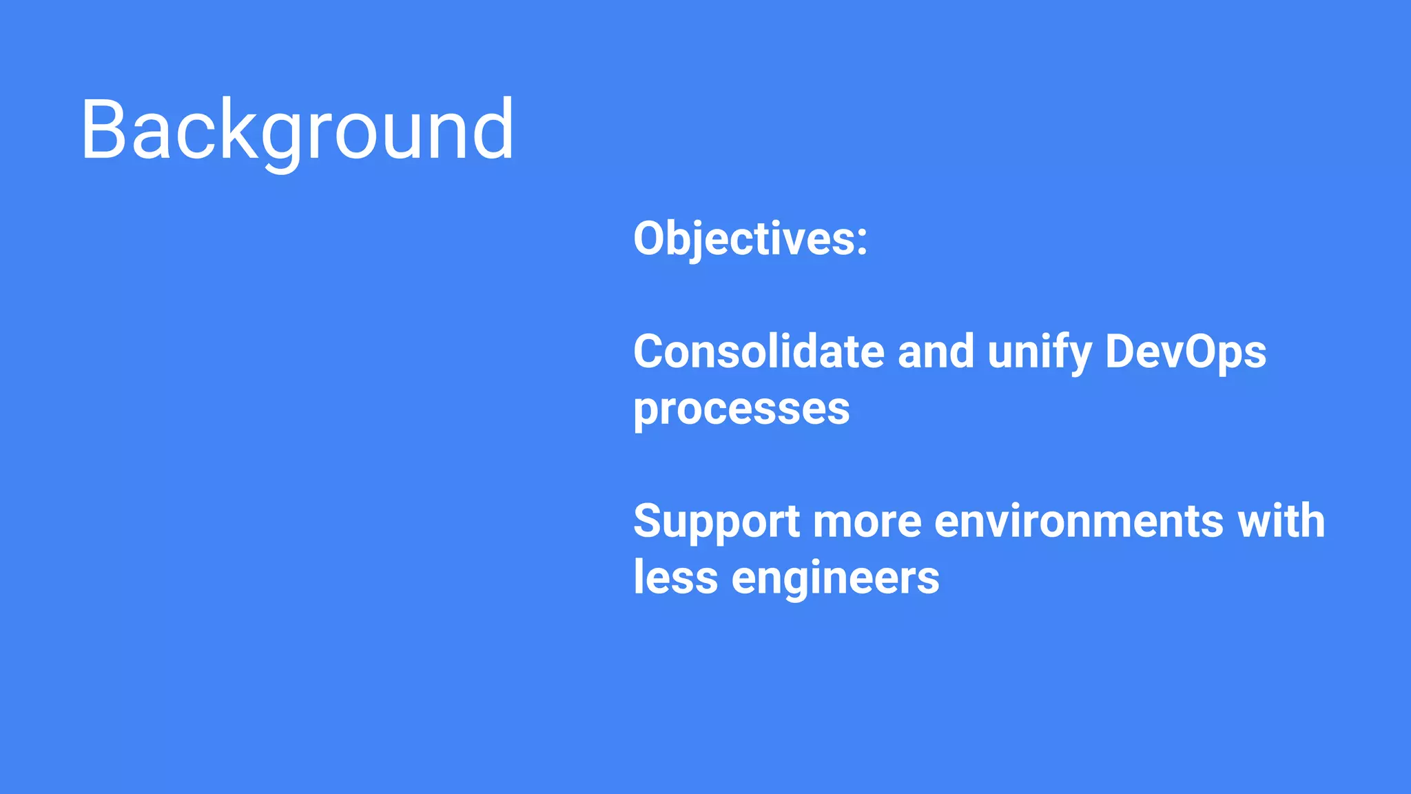 Background
Objectives:
Consolidate and unify DevOps
processes
Support more environments with
less engineers
 