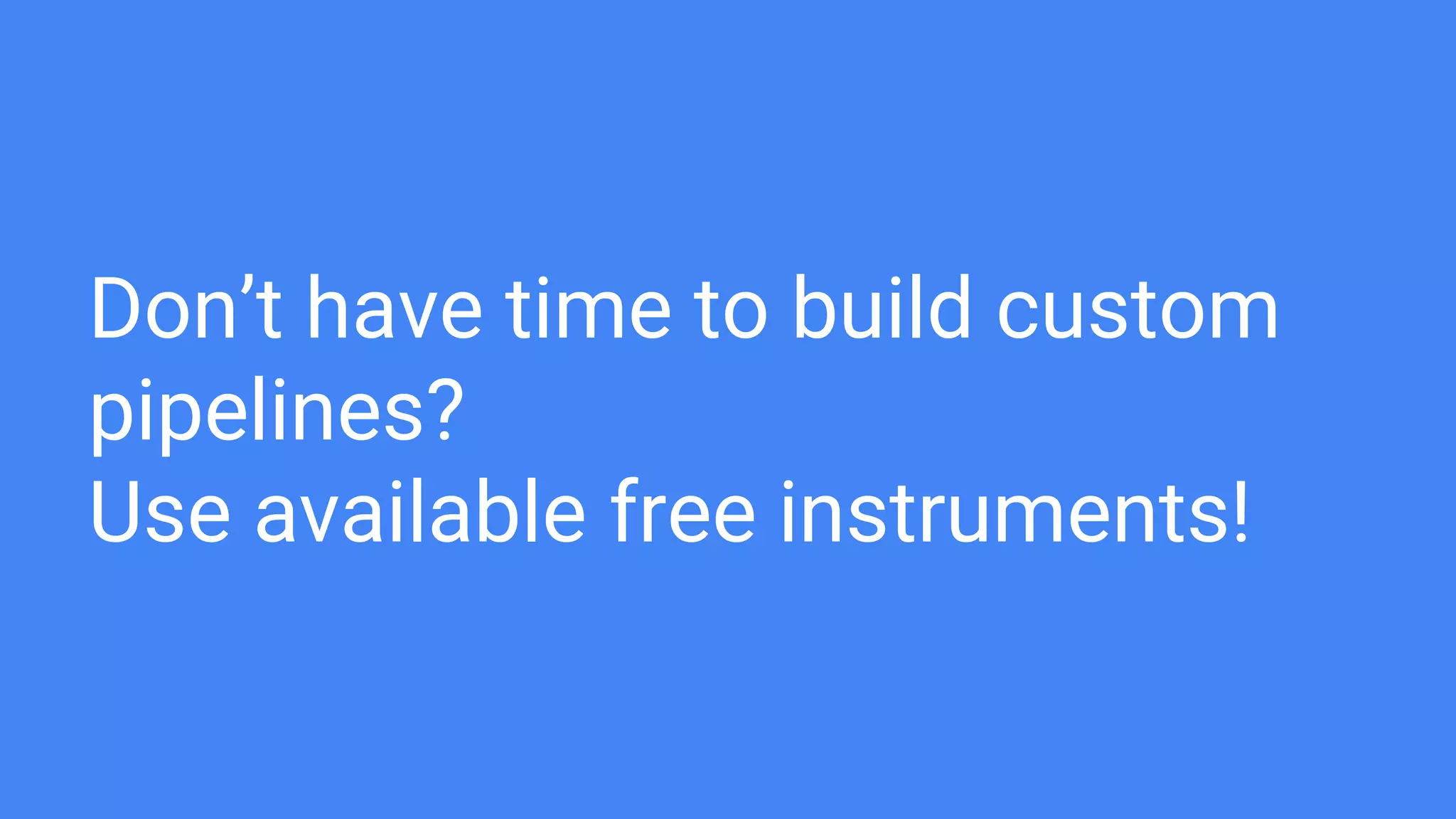 Don’t have time to build custom
pipelines?
Use available free instruments!
 