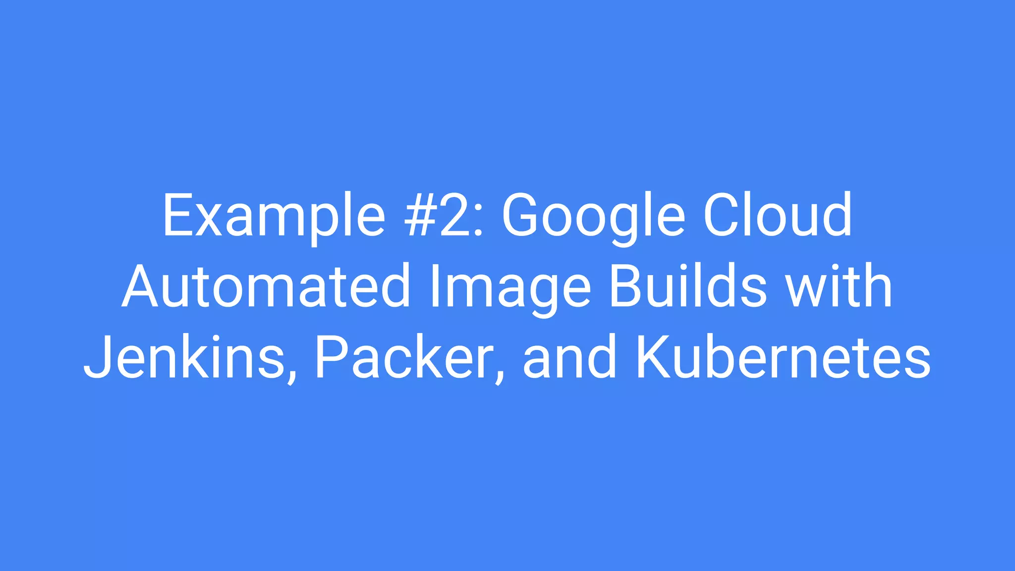 Example #2: Google Cloud
Automated Image Builds with
Jenkins, Packer, and Kubernetes
 