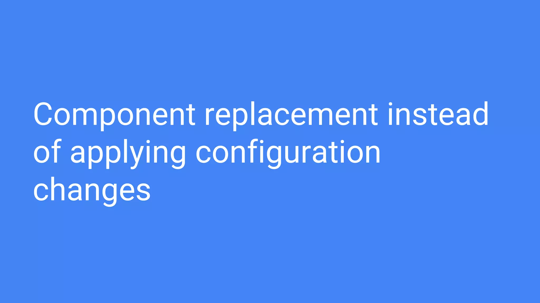 Component replacement instead
of applying configuration
changes
 