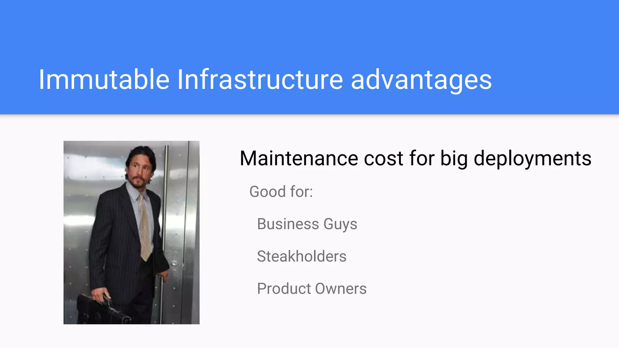 Maintenance cost for big deployments
Immutable Infrastructure advantages
Good for:
Business Guys
Steakholders
Product Owners
 
