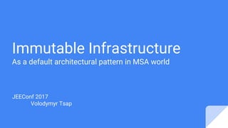 Immutable Infrastructure
As a default architectural pattern in MSA world
JEEConf 2017
Volodymyr Tsap
 
