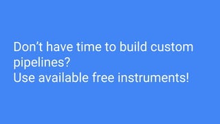 Don’t have time to build custom
pipelines?
Use available free instruments!
 