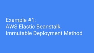 Example #1:
AWS Elastic Beanstalk.
Immutable Deployment Method
 
