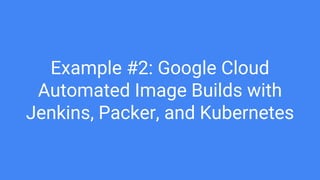 Example #2: Google Cloud
Automated Image Builds with
Jenkins, Packer, and Kubernetes
 