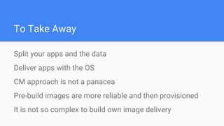 To Take Away
Split your apps and the data
Deliver apps with the OS
CM approach is not a panacea
Pre-build images are more reliable and then provisioned
It is not so complex to build own image delivery
 