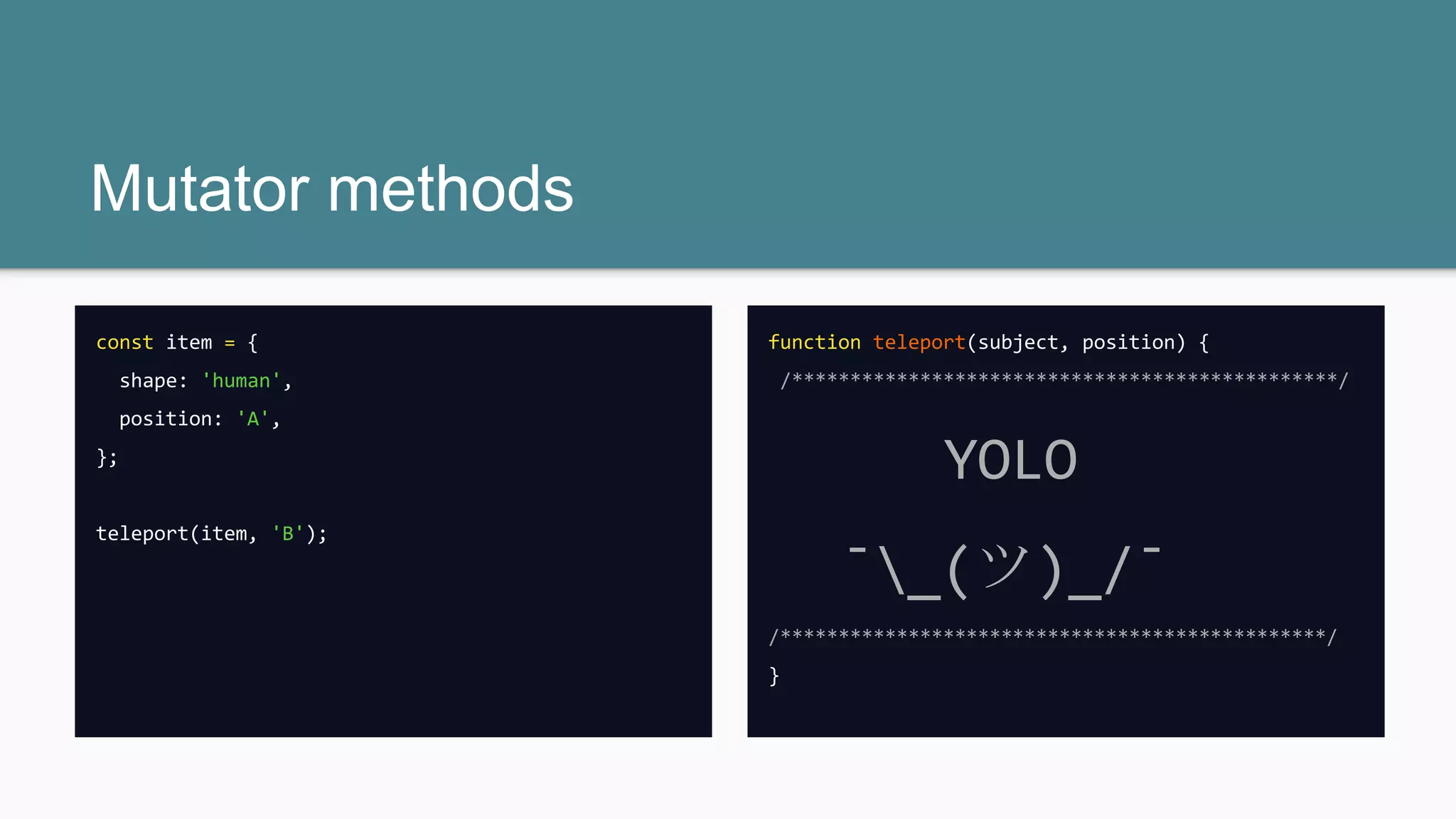 Mutator methods
const item = {
shape: 'human',
position: 'A',
};
teleport(item, 'B');
function teleport(subject, position) {
/***********************************************/
YOLO
¯_(ツ)_/¯
/***********************************************/
}
 