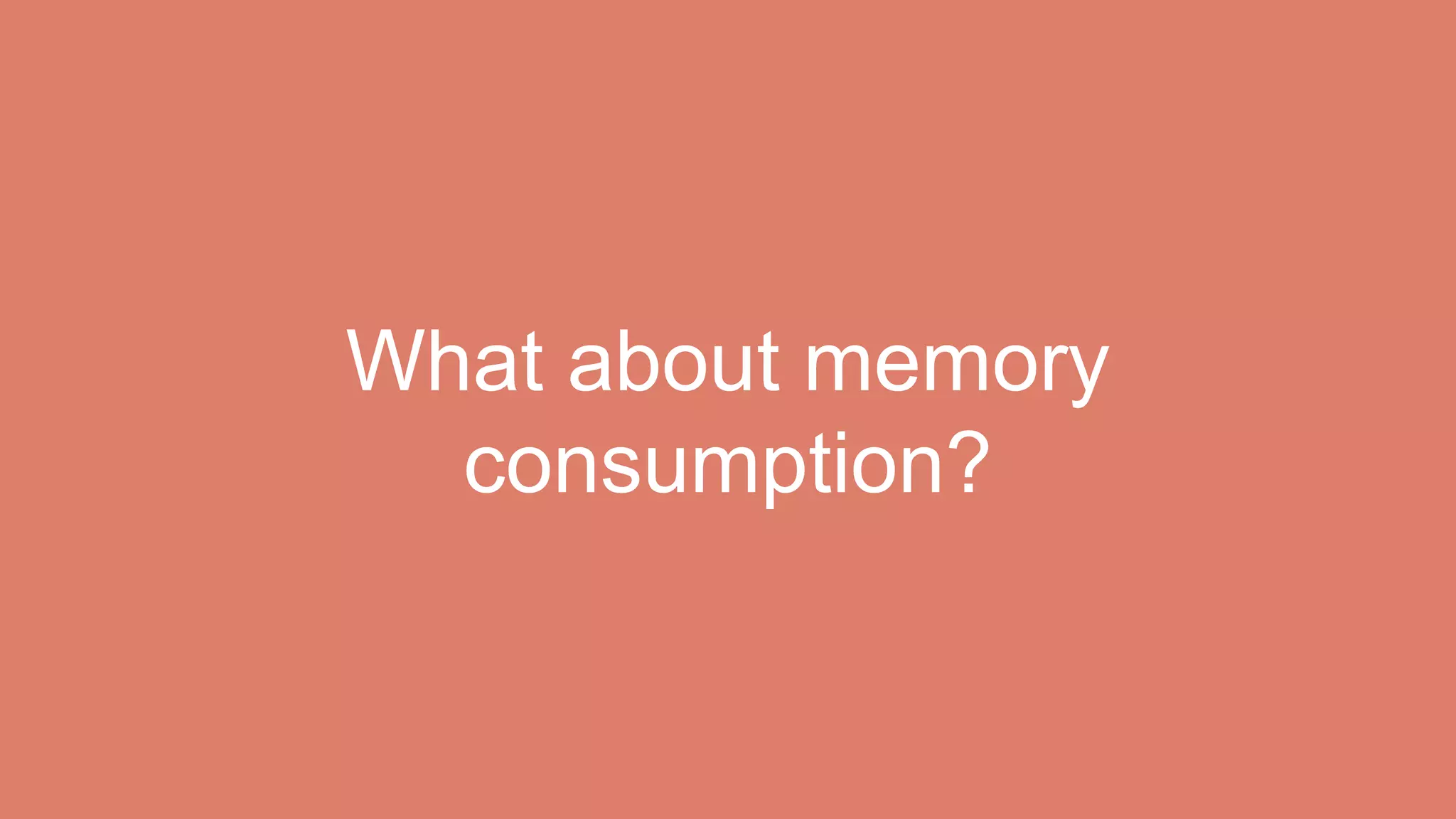What about memory
consumption?
 