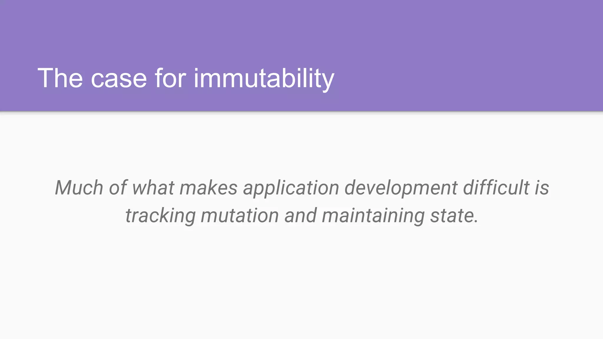 The case for immutability
Much of what makes application development difficult is
tracking mutation and maintaining state.
 
