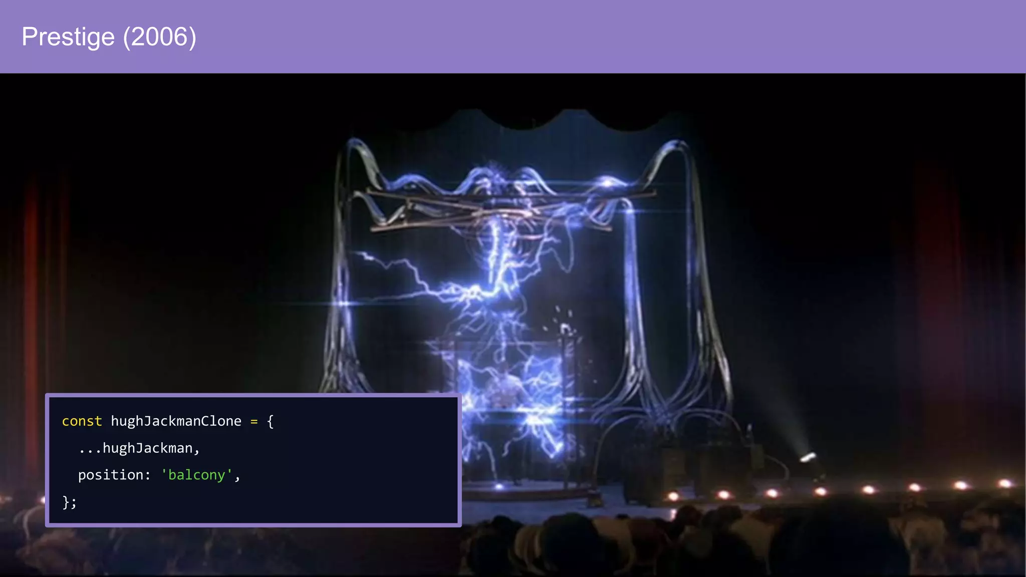 Prestige (2006)
const hughJackmanClone = {
...hughJackman,
position: 'balcony',
};
 