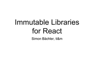 Immutable Libraries
for React
Simon Bächler, ti&m
 
