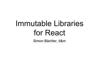 Immutable Libraries
for React
Simon Bächler, ti&m