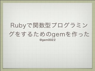 Rubyで関数型プログラミン
グをするためのgemを作った
@gam0022

 