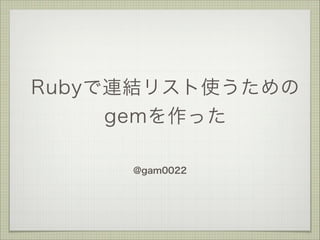 Rubyで連結リスト使うための
gemを作った
@gam0022

 