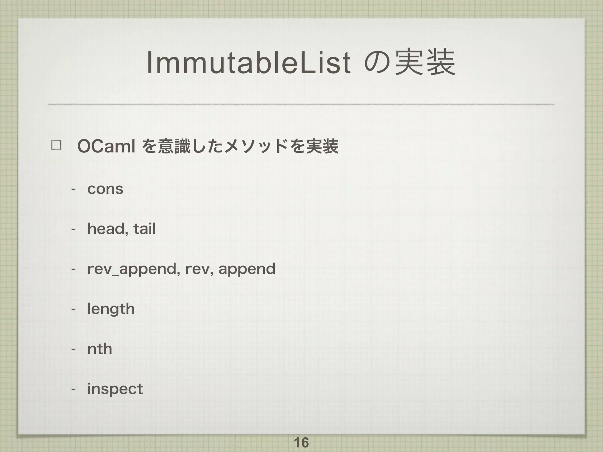 ImmutableList の実装
OCaml を意識したメソッドを実装
- cons
- head, tail
- rev_append, rev, append
- length
- nth
- inspect
16
 