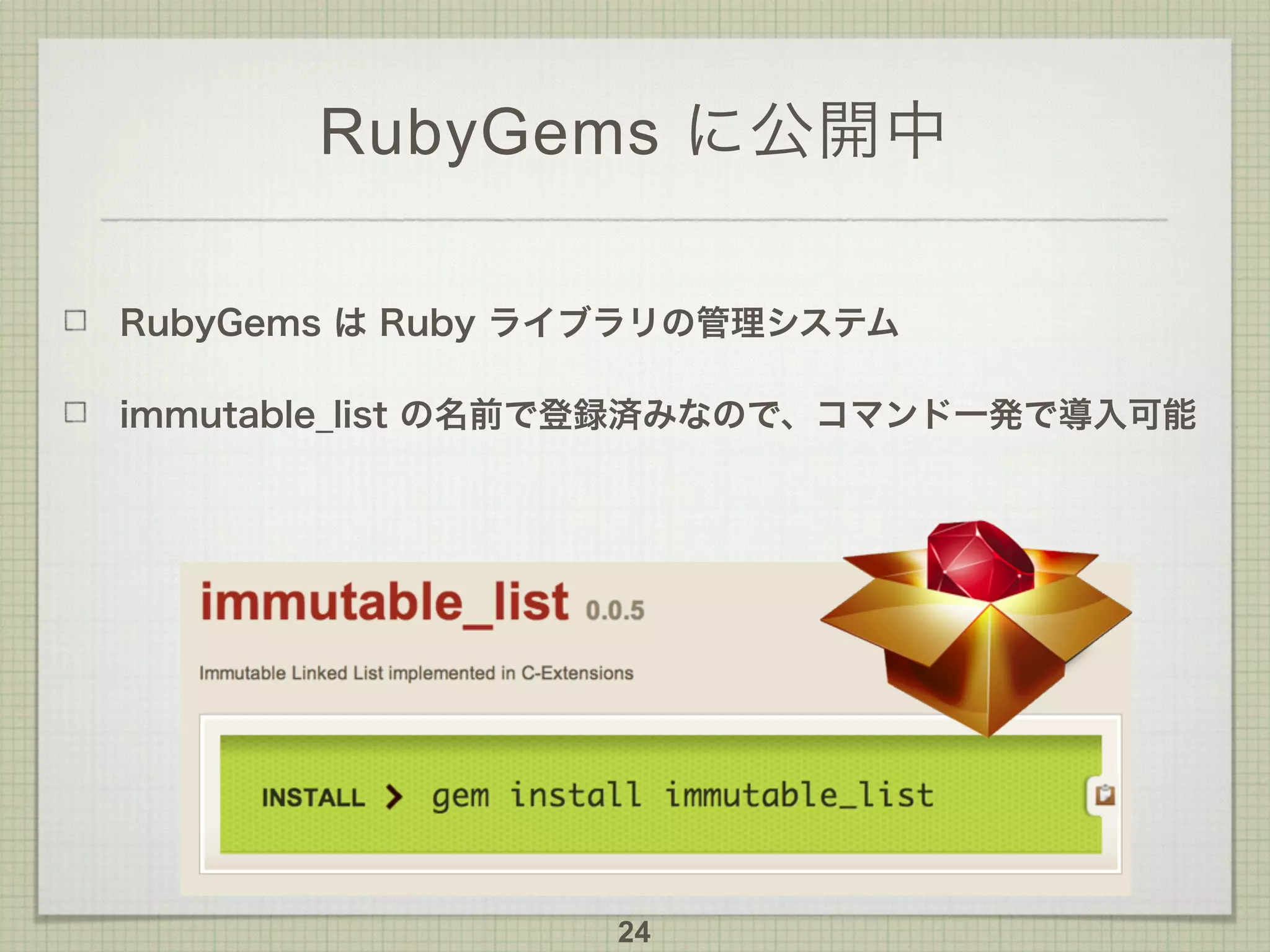 RubyGems に公開中
RubyGems は Ruby ライブラリの管理システム
immutable_list の名前で登録済みなので、コマンド一発で導入可能
24
 