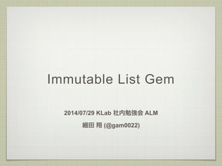 Immutable List Gem
2014/07/29 KLab 社内勉強会 ALM
細田 翔 (@gam0022)
 