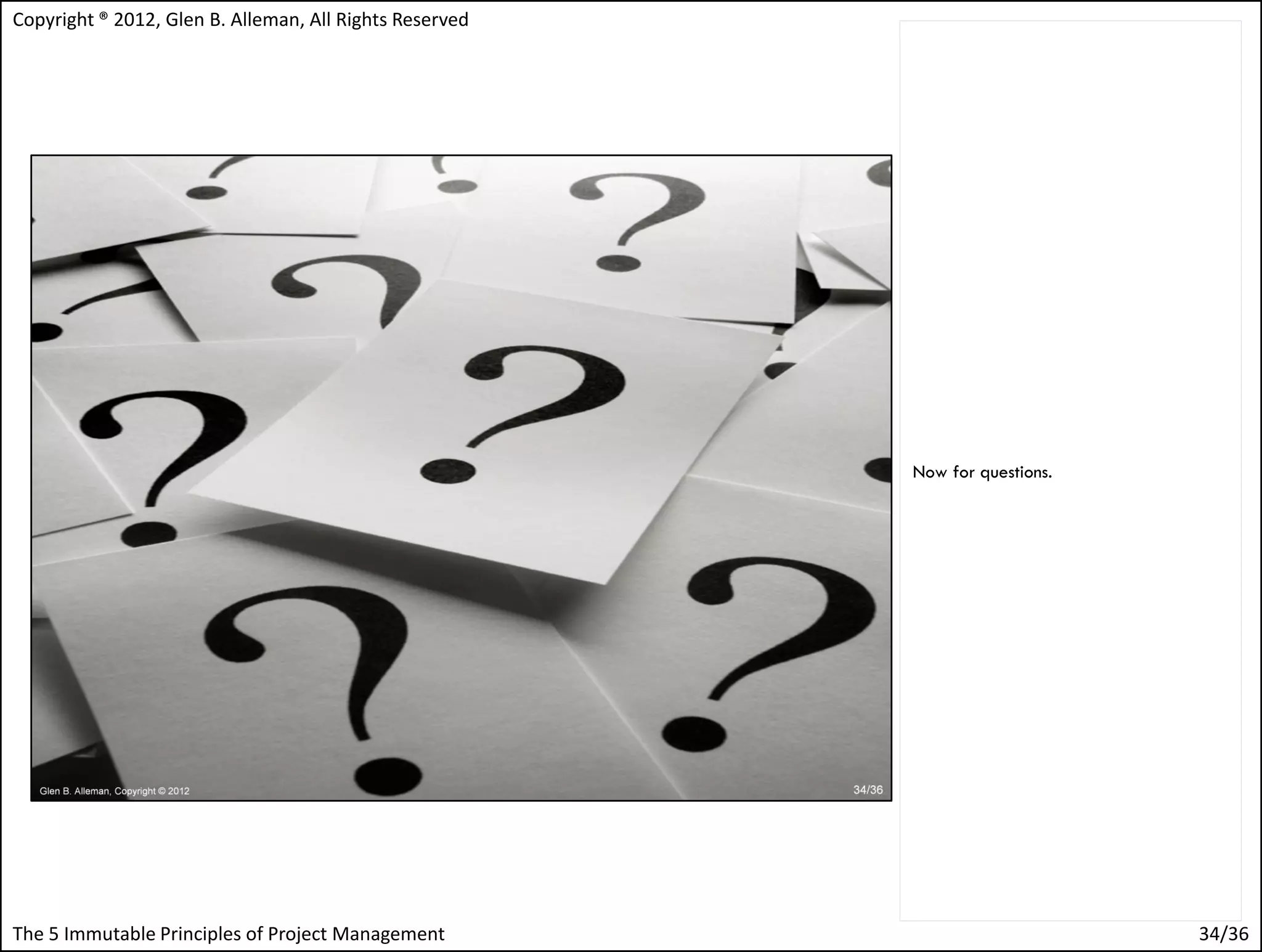 Copyright ® 2012, Glen B. Alleman, All Rights Reserved




                                                         Now for questions.




The 5 Immutable Principles of Project Management                              34/36
 