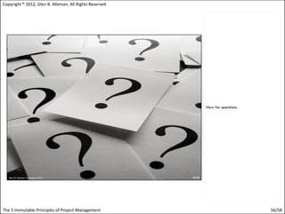 Copyright ® 2012, Glen B. Alleman, All Rights Reserved




                                                         Now for questions.




The 5 Immutable Principles of Project Management                              56/58
 