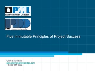 Five Immutable Principles of Project Success 
Glen B. Alleman 
glen.alleman@niwotridge.com 
+1 303 241 9633 
 