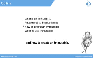 Copyright © 2016 Marcus Bielwww.marcus-biel.com
Outline
• What is an Immutable?
• Advantages & disadvantages
•How to create an Immutable
• When to use Immutables
and how to create an Immutable.
 
