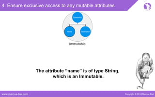 Copyright © 2016 Marcus Bielwww.marcus-biel.com
4. Ensure exclusive access to any mutable attributes
The attribute “name” is of type String,
which is an Immutable.
Name
Spaceship
DestinationName
Immutable
 