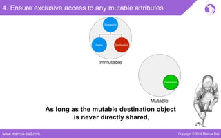 Copyright © 2016 Marcus Bielwww.marcus-biel.com
4. Ensure exclusive access to any mutable attributes
Spaceship
DestinationName
Immutable
DestinationDestination
Mutable
As long as the mutable destination object
is never directly shared,
 