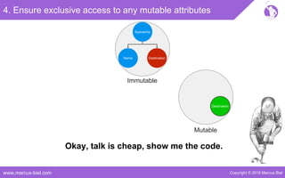 Copyright © 2016 Marcus Bielwww.marcus-biel.com
4. Ensure exclusive access to any mutable attributes
Spaceship
DestinationName
Immutable
DestinationDestination
Mutable
Okay, talk is cheap, show me the code.
 