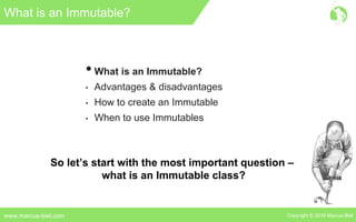 Copyright © 2016 Marcus Bielwww.marcus-biel.com
What is an Immutable?
•What is an Immutable?
• Advantages & disadvantages
• How to create an Immutable
• When to use Immutables
So let’s start with the most important question –
what is an Immutable class?
 