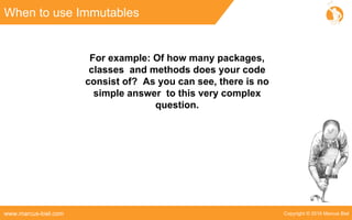 Copyright © 2016 Marcus Bielwww.marcus-biel.com
When to use Immutables
For example: Of how many packages,
classes and methods does your code
consist of? As you can see, there is no
simple answer to this very complex
question.
 
