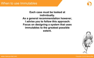 Copyright © 2016 Marcus Bielwww.marcus-biel.com
When to use Immutables
Each case must be looked at
individually.
As a general recommendation however,
I advise you to follow this approach:
Focus on designing a system that uses
immutables to the greatest possible
extent.
 
