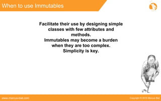 Copyright © 2016 Marcus Bielwww.marcus-biel.com
When to use Immutables
Facilitate their use by designing simple
classes with few attributes and
methods.
Immutables may become a burden
when they are too complex.
Simplicity is key.
 
