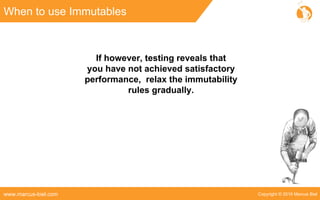 Copyright © 2016 Marcus Bielwww.marcus-biel.com
When to use Immutables
If however, testing reveals that
you have not achieved satisfactory
performance, relax the immutability
rules gradually.
 