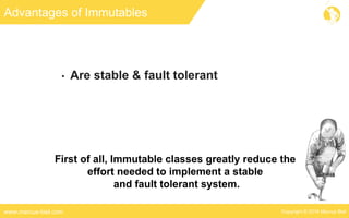 Copyright © 2016 Marcus Bielwww.marcus-biel.com
Advantages of Immutables
• Are stable & fault tolerant
First of all, Immutable classes greatly reduce the
effort needed to implement a stable
and fault tolerant system.
 