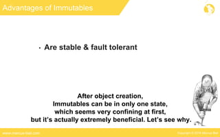 Copyright © 2016 Marcus Bielwww.marcus-biel.com
Advantages of Immutables
• Are stable & fault tolerant
After object creation,
Immutables can be in only one state,
which seems very confining at first,
but it’s actually extremely beneficial. Let’s see why.
 