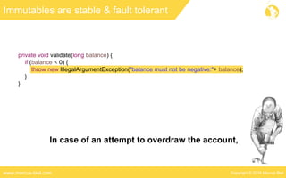 Copyright © 2016 Marcus Bielwww.marcus-biel.com
private void validate(long balance) {
if (balance < 0) {
throw new IllegalArgumentException("balance must not be negative:"+ balance);
}
}
Immutables are stable & fault tolerant
In case of an attempt to overdraw the account,
 
