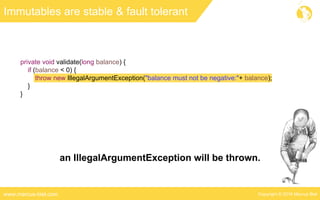 Copyright © 2016 Marcus Bielwww.marcus-biel.com
Immutables are stable & fault tolerant
private void validate(long balance) {
if (balance < 0) {
throw new IllegalArgumentException("balance must not be negative:"+ balance);
}
}
an IllegalArgumentException will be thrown.
 